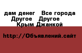 дам денег - Все города Другое » Другое   . Крым,Джанкой